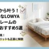 LOWYA（ロウヤ）のベッドフレームおすすめ5選！口コミ評判から失敗しない選び方も解説！