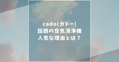 cado(カドー)の空気清浄機が話題？口コミ評判や長く使うためのお手入れ方法を紹介します！